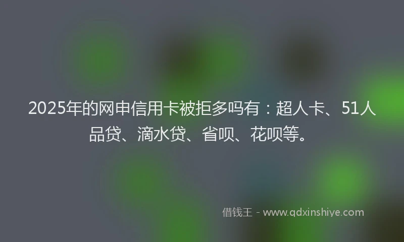 2025年的网申信用卡被拒多吗有：超人卡、51人品贷、滴水贷、省呗、花呗等。