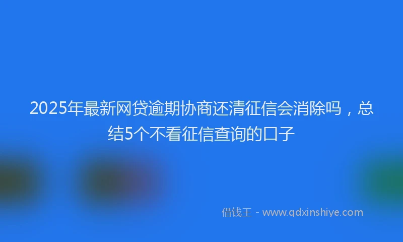 2025年最新网贷逾期协商还清征信会消除吗，总结5个不看征信查询的口子