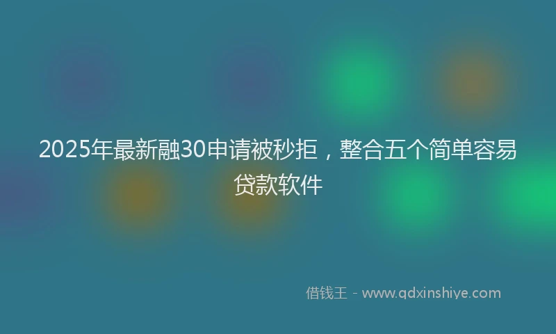 2025年最新融30申请被秒拒，整合五个简单容易贷款软件