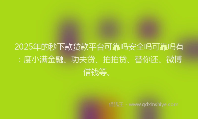 2025年的秒下款贷款平台可靠吗安全吗可靠吗有：度小满金融、功夫贷、拍拍贷、替你还、微博借钱等。