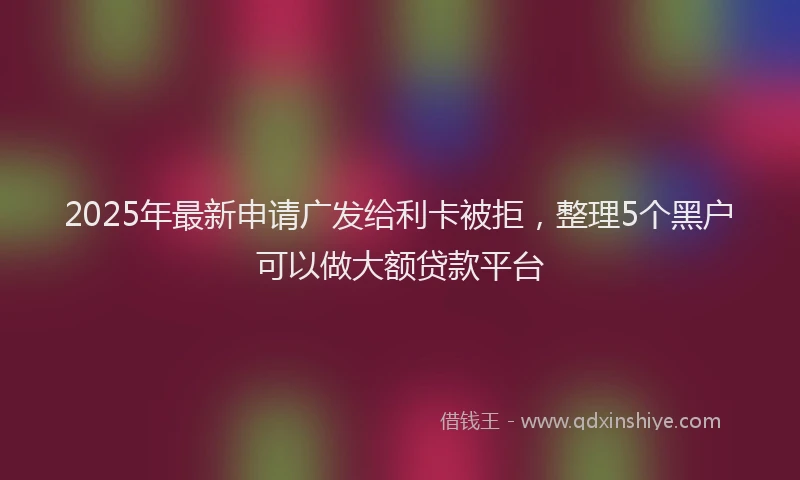 2025年最新申请广发给利卡被拒，整理5个黑户可以做大额贷款平台