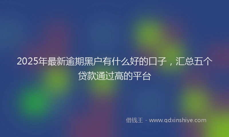 2025年最新逾期黑户有什么好的口子，汇总五个贷款通过高的平台
