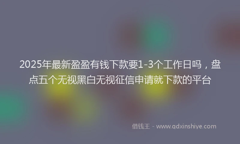2025年最新盈盈有钱下款要1-3个工作日吗，盘点五个无视黑白无视征信申请就下款的平台