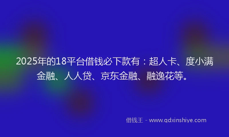 2025年的18平台借钱必下款有：超人卡、度小满金融、人人贷、京东金融、融逸花等。