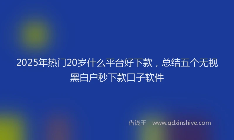 2025年热门20岁什么平台好下款，总结五个无视黑白户秒下款口子软件