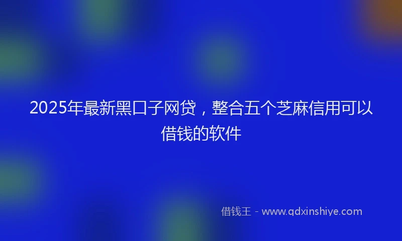 2025年最新黑口子网贷，整合五个芝麻信用可以借钱的软件