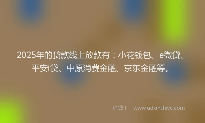2025年的贷款线上放款有：小花钱包、e微贷、平安i贷、中原消费金融、京东金融等。