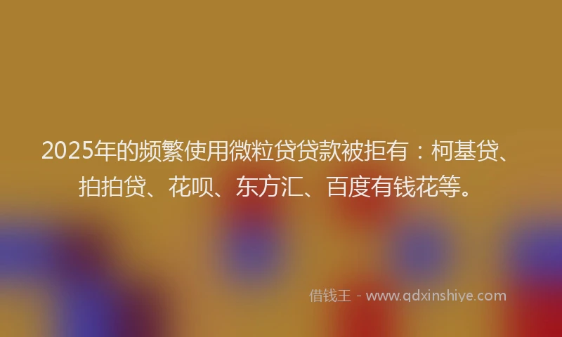 2025年的频繁使用微粒贷贷款被拒有：柯基贷、拍拍贷、花呗、东方汇、百度有钱花等。