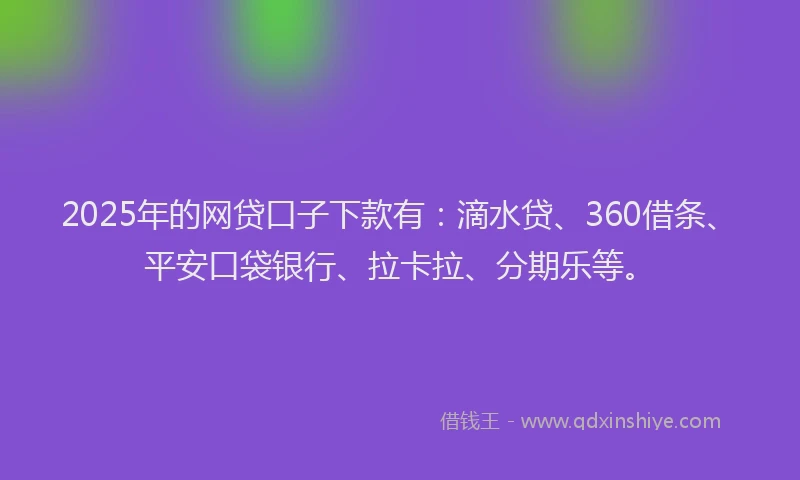 2025年的网贷口子下款有：滴水贷、360借条、平安口袋银行、拉卡拉、分期乐等。
