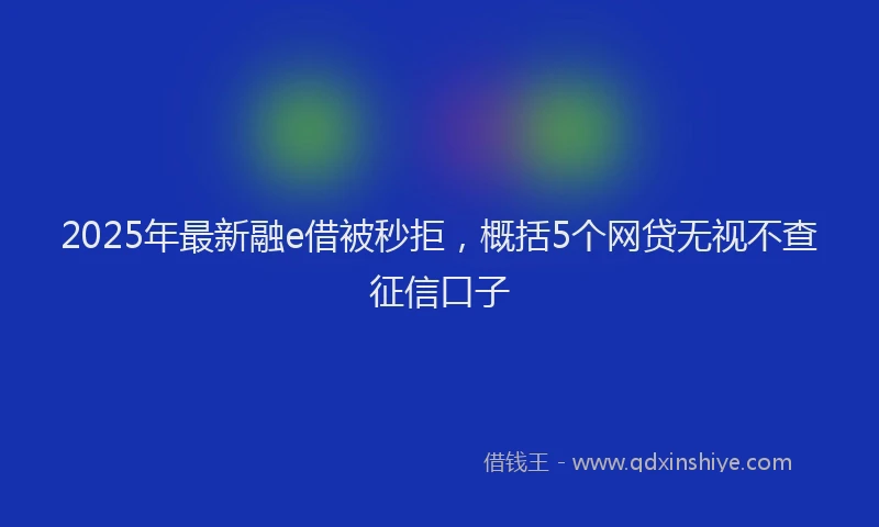 2025年最新融e借被秒拒，概括5个网贷无视不查征信口子