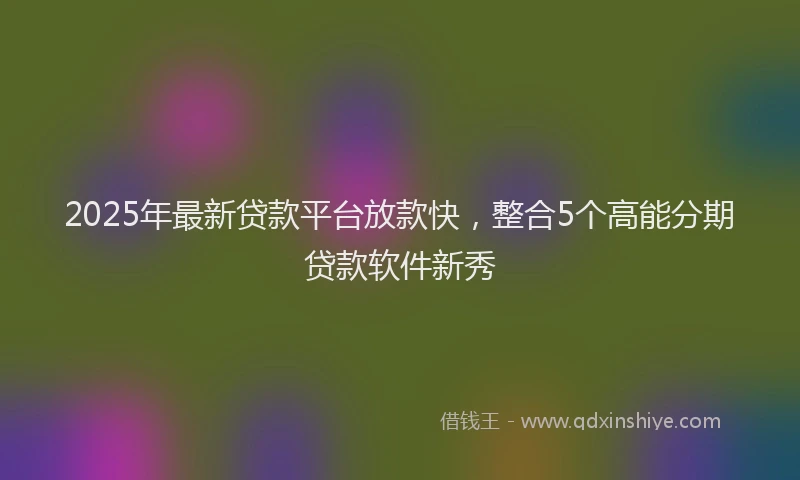 2025年最新贷款平台放款快，整合5个高能分期贷款软件新秀