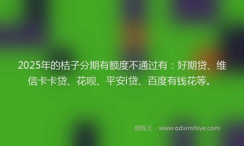 2025年的桔子分期有额度不通过有：好期贷、维信卡卡贷、花呗、平安i贷、百度有钱花等。