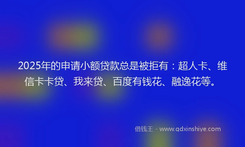 2025年的申请小额贷款总是被拒有：超人卡、维信卡卡贷、我来贷、百度有钱花、融逸花等。