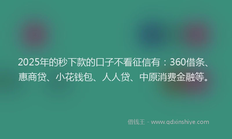 2025年的秒下款的口子不看征信有：360借条、惠商贷、小花钱包、人人贷、中原消费金融等。