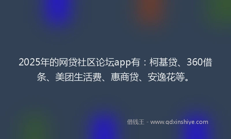 2025年的网贷社区论坛app有：柯基贷、360借条、美团生活费、惠商贷、安逸花等。