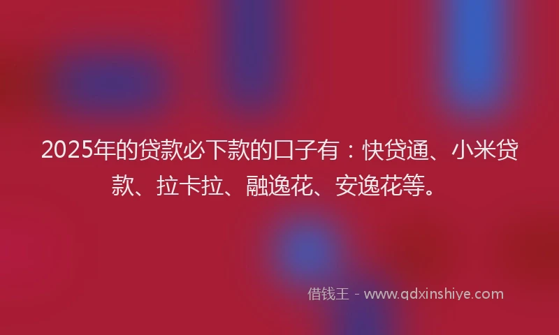 2025年的贷款必下款的口子有：快贷通、小米贷款、拉卡拉、融逸花、安逸花等。