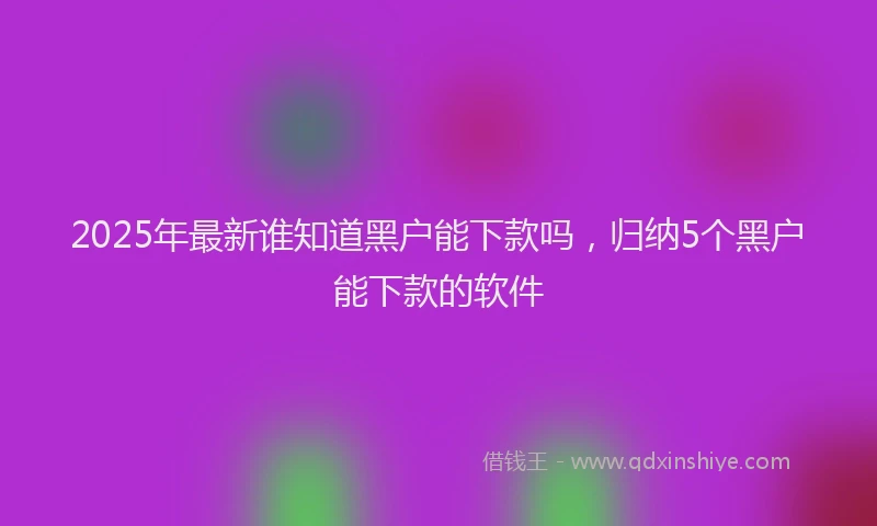 2025年最新谁知道黑户能下款吗，归纳5个黑户能下款的软件