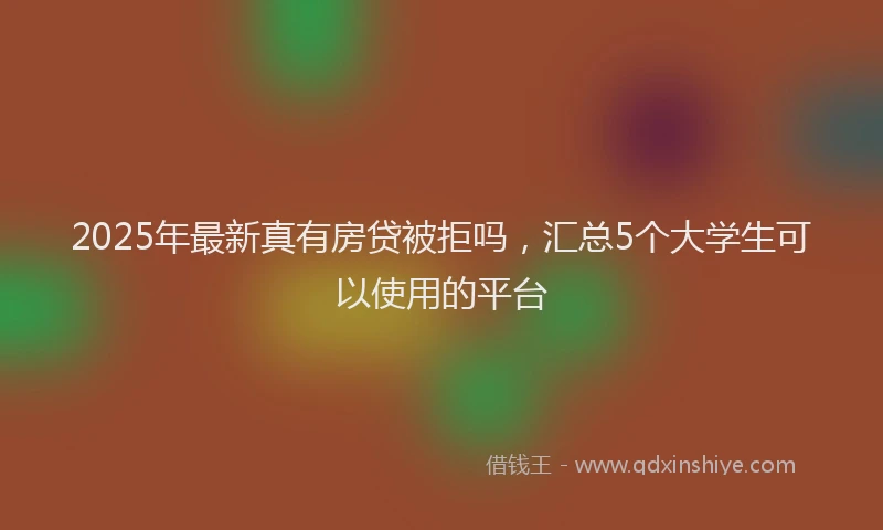 2025年最新真有房贷被拒吗，汇总5个大学生可以使用的平台