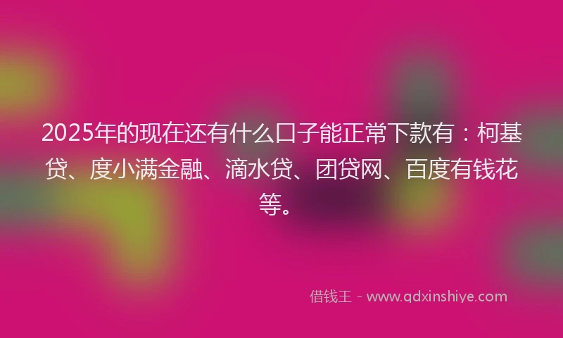 2025年的现在还有什么口子能正常下款有：柯基贷、度小满金融、滴水贷、团贷网、百度有钱花等。