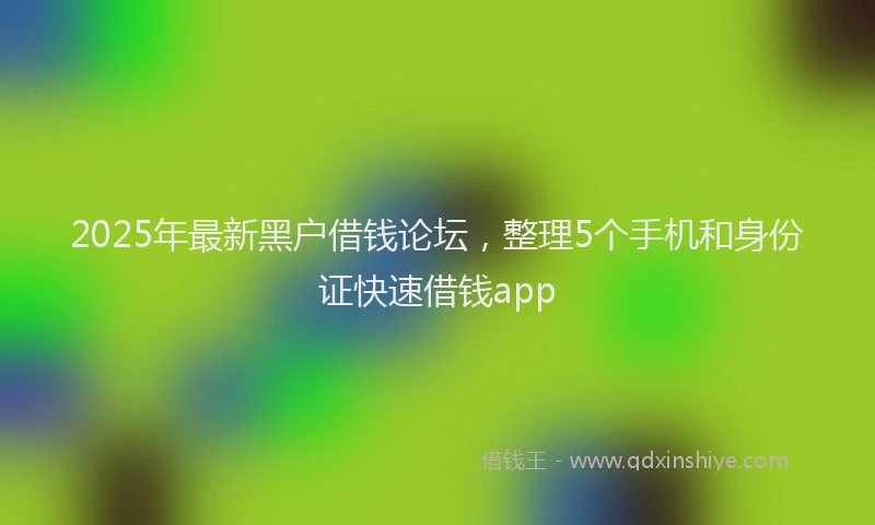 2025年最新黑户借钱论坛，整理5个手机和身份证快速借钱app