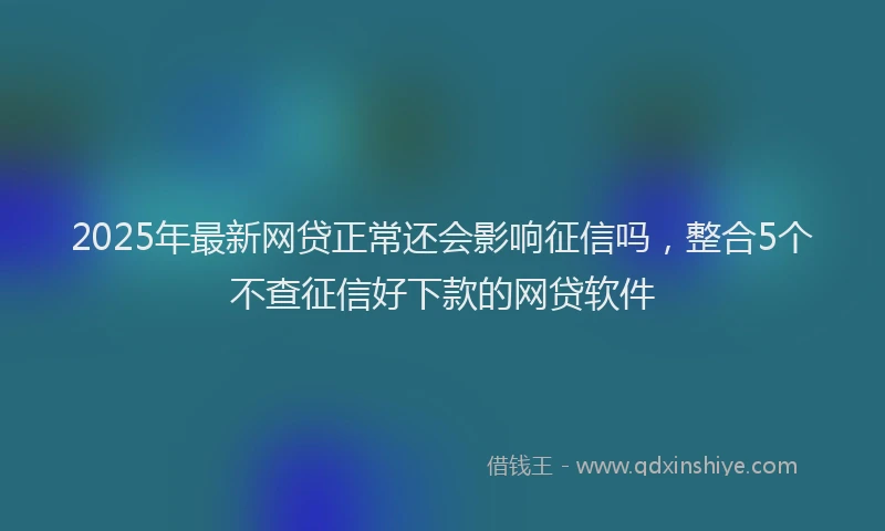 2025年最新网贷正常还会影响征信吗，整合5个不查征信好下款的网贷软件