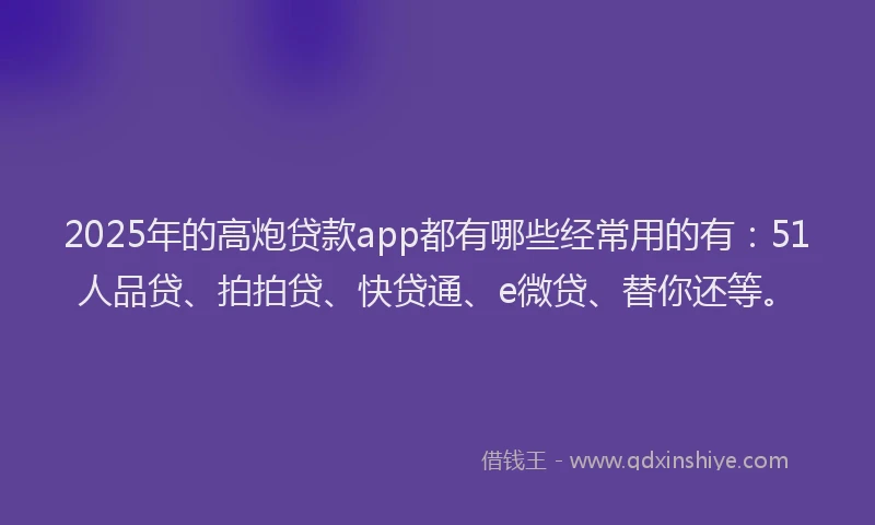 2025年的高炮贷款app都有哪些经常用的有：51人品贷、拍拍贷、快贷通、e微贷、替你还等。