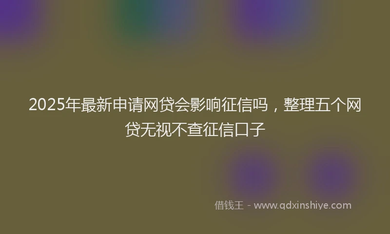 2025年最新申请网贷会影响征信吗，整理五个网贷无视不查征信口子