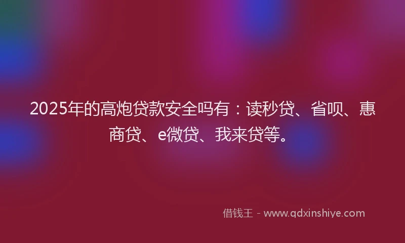 2025年的高炮贷款安全吗有：读秒贷、省呗、惠商贷、e微贷、我来贷等。
