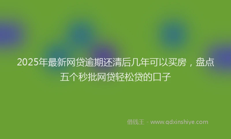 2025年最新网贷逾期还清后几年可以买房，盘点五个秒批网贷轻松贷的口子