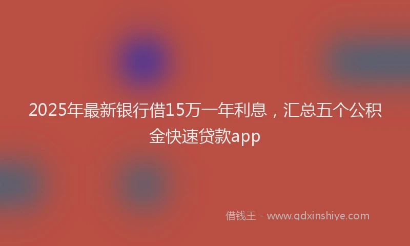 2025年最新银行借15万一年利息，汇总五个公积金快速贷款app