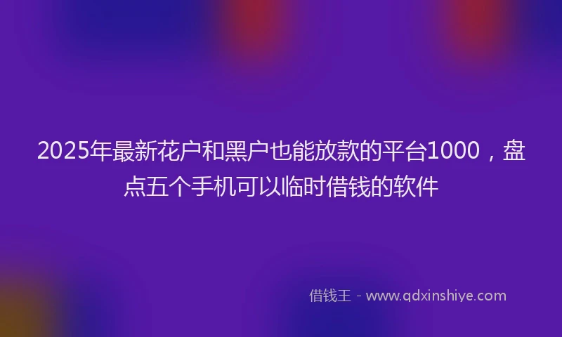 2025年最新花户和黑户也能放款的平台1000，盘点五个手机可以临时借钱的软件