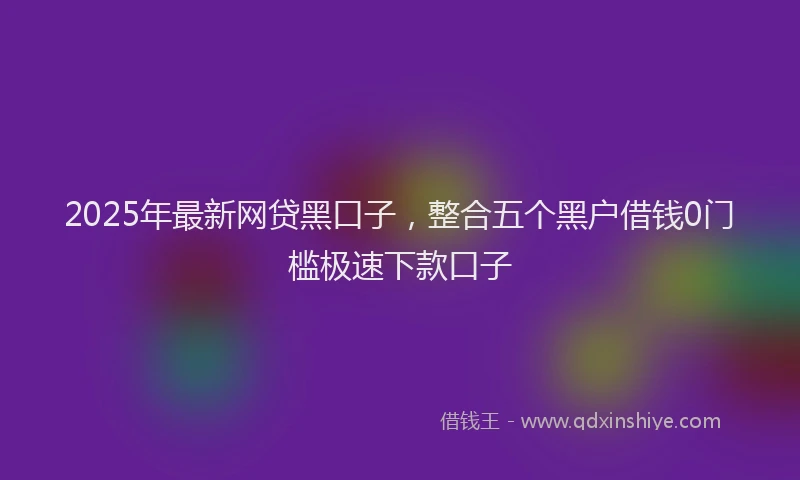 2025年最新网贷黑口子，整合五个黑户借钱0门槛极速下款口子
