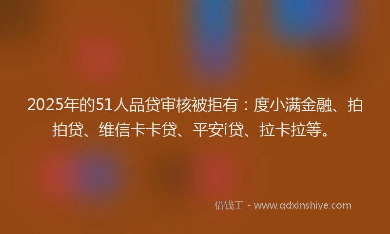 2025年的51人品贷审核被拒有：度小满金融、拍拍贷、维信卡卡贷、平安i贷、拉卡拉等。