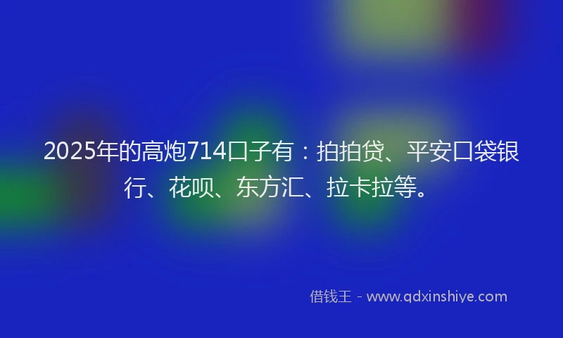 2025年的高炮714口子有：拍拍贷、平安口袋银行、花呗、东方汇、拉卡拉等。
