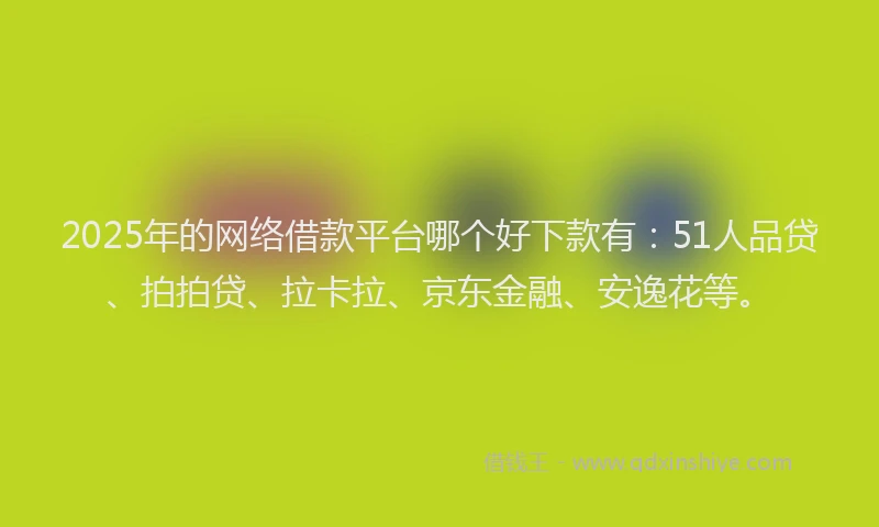 2025年的网络借款平台哪个好下款有：51人品贷、拍拍贷、拉卡拉、京东金融、安逸花等。