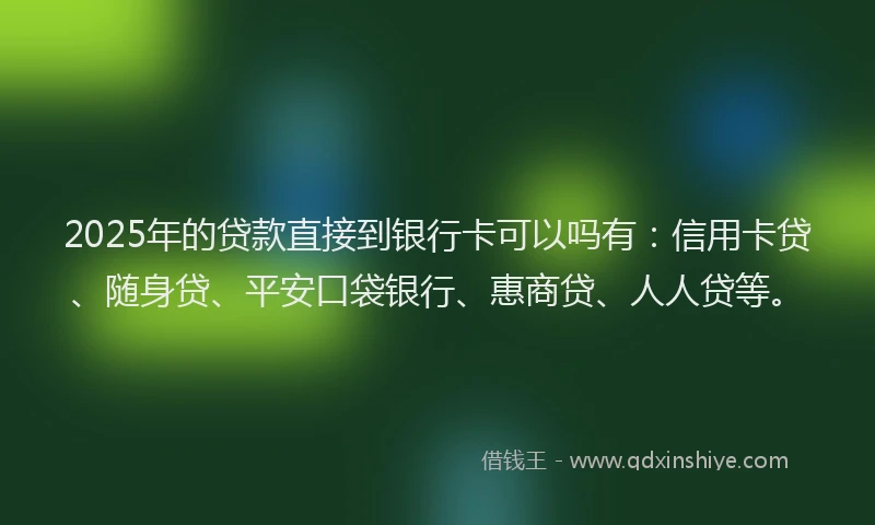 2025年的贷款直接到银行卡可以吗有：信用卡贷、随身贷、平安口袋银行、惠商贷、人人贷等。