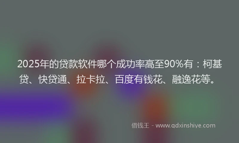 2025年的贷款软件哪个成功率高至90%有：柯基贷、快贷通、拉卡拉、百度有钱花、融逸花等。