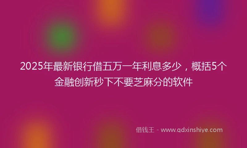 2025年最新银行借五万一年利息多少，概括5个金融创新秒下不要芝麻分的软件
