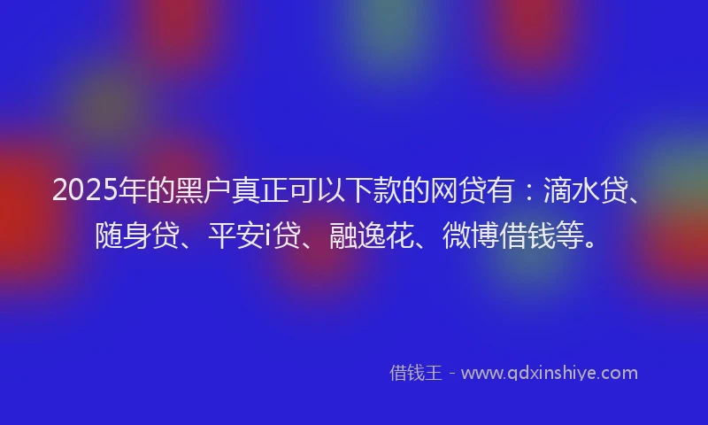 2025年的黑户真正可以下款的网贷有：滴水贷、随身贷、平安i贷、融逸花、微博借钱等。