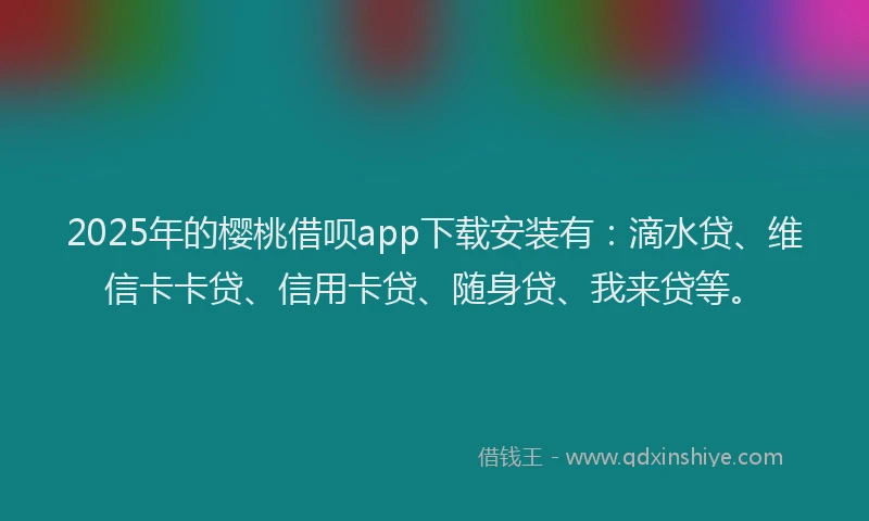 2025年的樱桃借呗app下载安装有：滴水贷、维信卡卡贷、信用卡贷、随身贷、我来贷等。