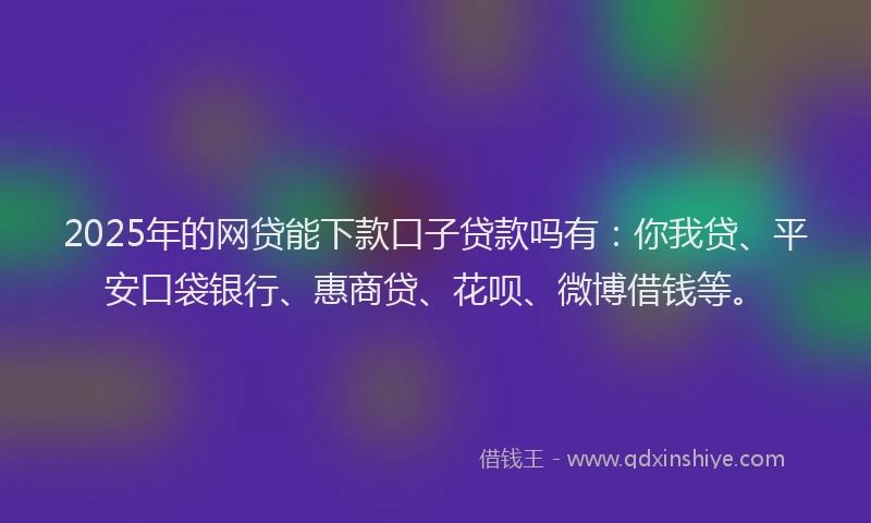 2025年的网贷能下款口子贷款吗有：你我贷、平安口袋银行、惠商贷、花呗、微博借钱等。
