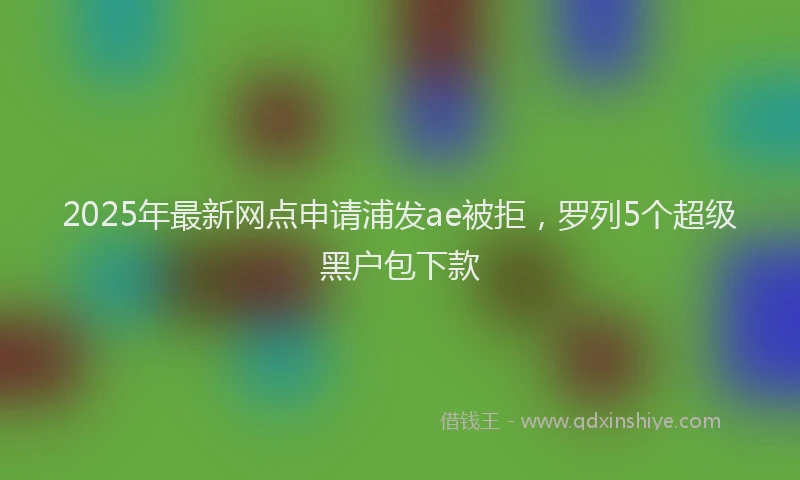 2025年最新网点申请浦发ae被拒，罗列5个超级黑户包下款