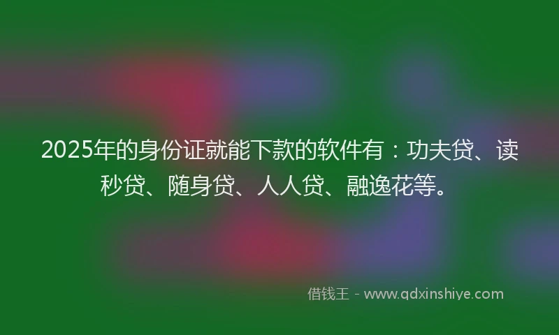 2025年的身份证就能下款的软件有：功夫贷、读秒贷、随身贷、人人贷、融逸花等。
