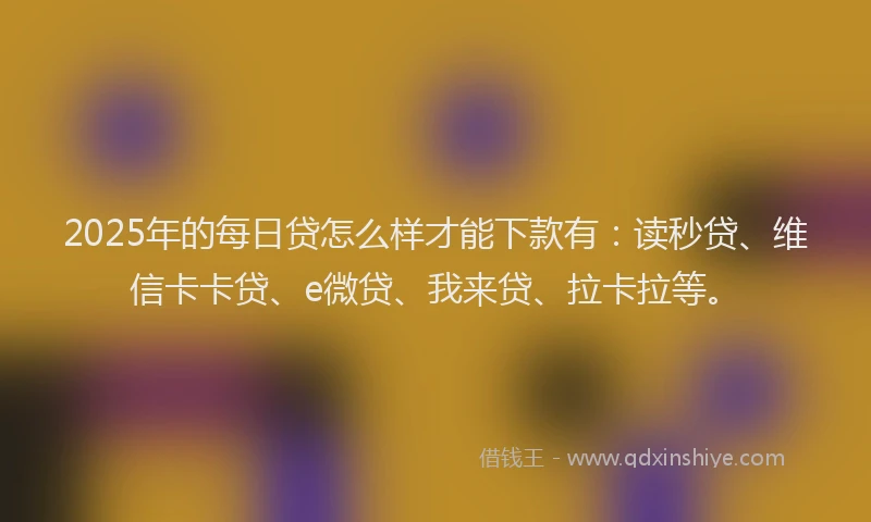 2025年的每日贷怎么样才能下款有：读秒贷、维信卡卡贷、e微贷、我来贷、拉卡拉等。