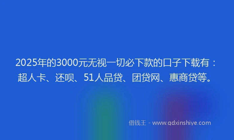 2025年的3000元无视一切必下款的口子下载有：超人卡、还呗、51人品贷、团贷网、惠商贷等。