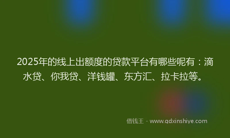 2025年的线上出额度的贷款平台有哪些呢有：滴水贷、你我贷、洋钱罐、东方汇、拉卡拉等。