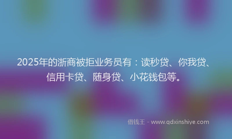 2025年的浙商被拒业务员有：读秒贷、你我贷、信用卡贷、随身贷、小花钱包等。