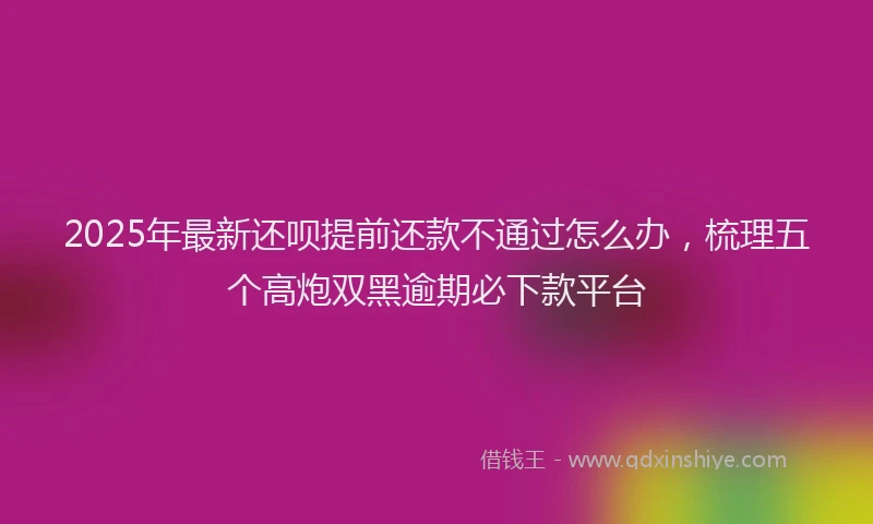 2025年最新还呗提前还款不通过怎么办，梳理五个高炮双黑逾期必下款平台