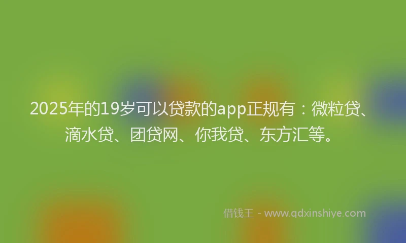 2025年的19岁可以贷款的app正规有：微粒贷、滴水贷、团贷网、你我贷、东方汇等。