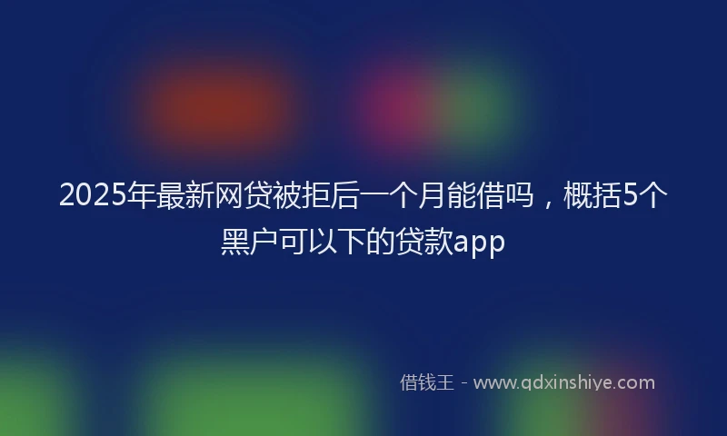 2025年最新网贷被拒后一个月能借吗，概括5个黑户可以下的贷款app